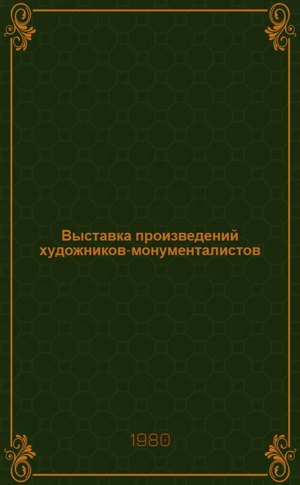 Выставка произведений художников-монументалистов : Живопись, монум. искусство, графика : Каталог выставки