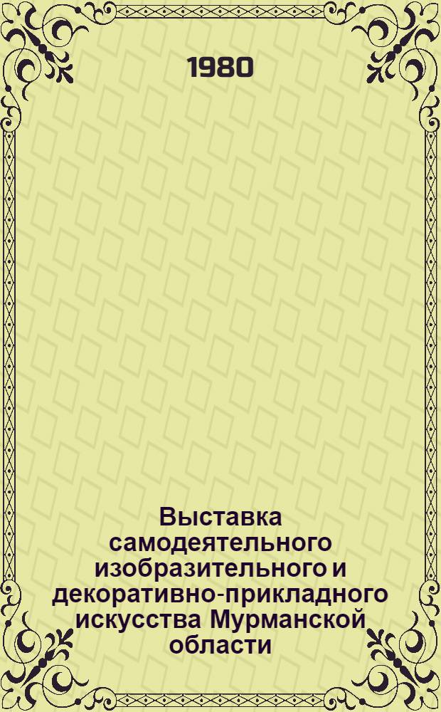 Выставка самодеятельного изобразительного и декоративно-прикладного искусства Мурманской области : Каталог