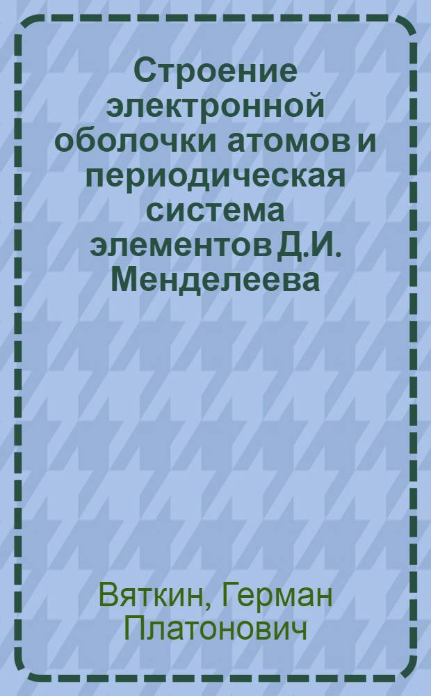 Строение электронной оболочки атомов и периодическая система элементов Д.И. Менделеева : Учеб. пособие по неорган. химии