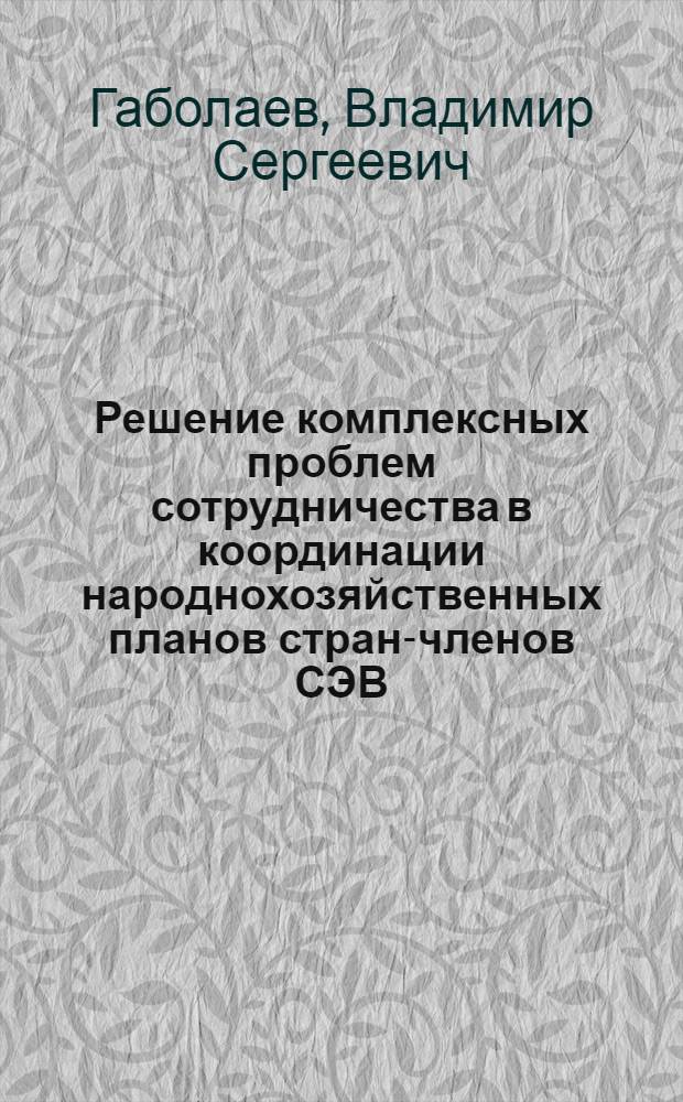 Решение комплексных проблем сотрудничества в координации народнохозяйственных планов стран-членов СЭВ : Автореф. дис. на соиск. учен. степ. к. э. н
