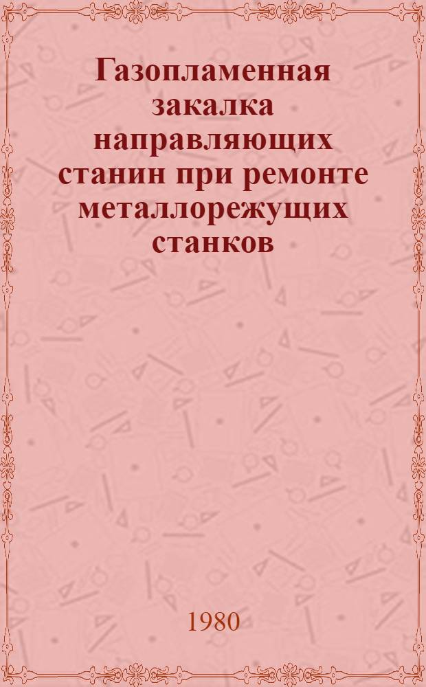 Газопламенная закалка направляющих станин при ремонте металлорежущих станков : Рекомендации по применению