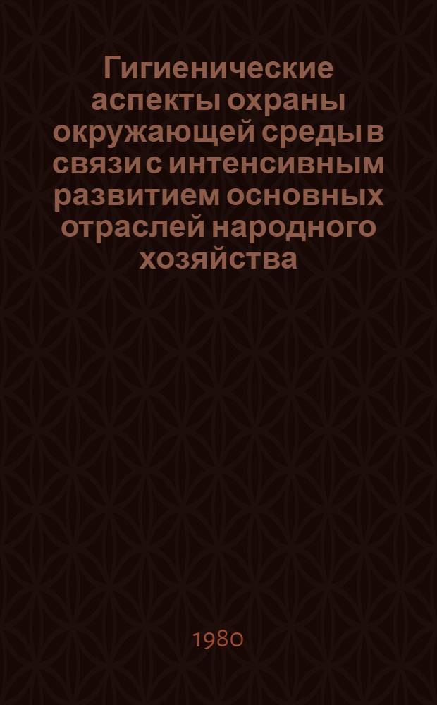 Гигиенические аспекты охраны окружающей среды в связи с интенсивным развитием основных отраслей народного хозяйства : Сб. науч. тр