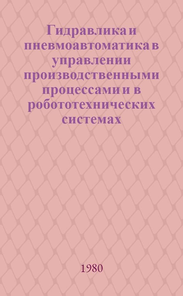 Гидравлика и пневмоавтоматика в управлении производственными процессами и в робототехнических системах : Тез. докл. регион. конф. 4-5 марта 1980 г