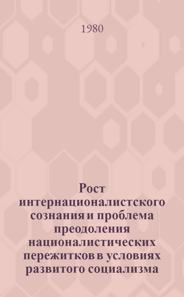 Рост интернационалистского сознания и проблема преодоления националистических пережитков в условиях развитого социализма : Автореф. дис. на соиск. учен. степ. канд. филос. наук : (09.00.01)