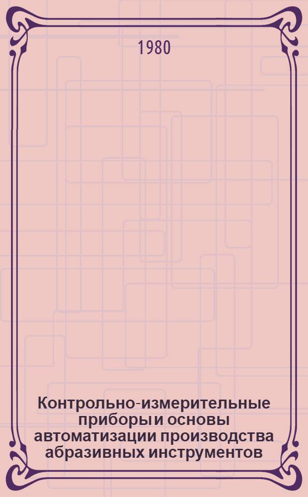 Контрольно-измерительные приборы и основы автоматизации производства абразивных инструментов : Учеб. пособие для машиностроит. техникумов