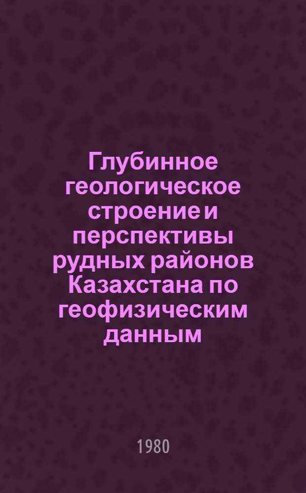 Глубинное геологическое строение и перспективы рудных районов Казахстана по геофизическим данным : Сб. статей