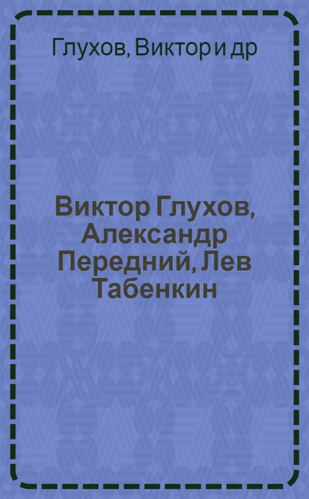 Виктор Глухов, Александр Передний, Лев Табенкин : Выставка живописи : Каталог