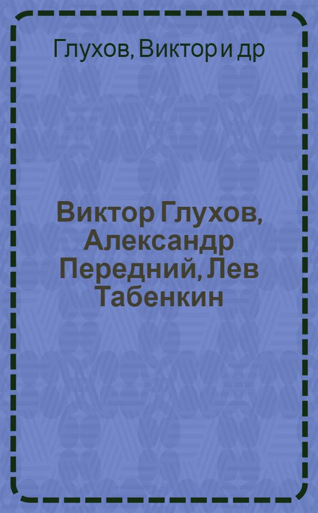 Виктор Глухов, Александр Передний, Лев Табенкин : Выставка живописи : Каталог