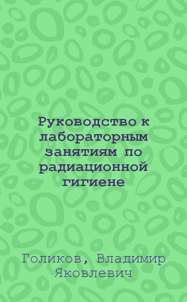Руководство к лабораторным занятиям по радиационной гигиене : Учеб. пособие для сан.-гигиен. фак. мед. ин-тов