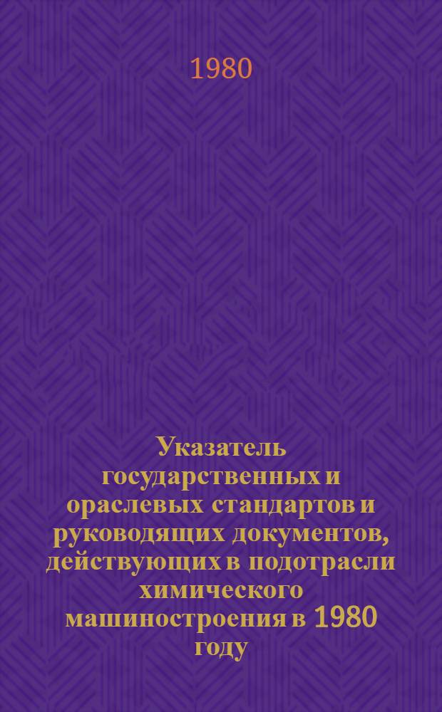 Указатель государственных и ораслевых стандартов и руководящих документов, действующих в подотрасли химического машиностроения в 1980 году : По состоянию на 01.01.80
