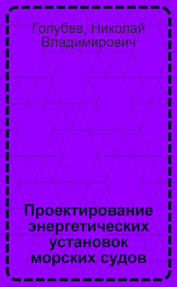 Проектирование энергетических установок морских судов : (Общ. вопр.) : Учеб. пособие для вузов по спец. "Судовые силовые установки"