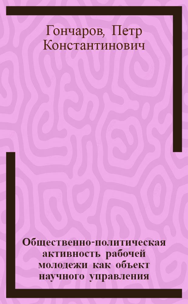 Общественно-политическая активность рабочей молодежи как объект научного управления : Автореф. дис. на соиск. учен. степ. канд. филос. наук : (09.00.02)