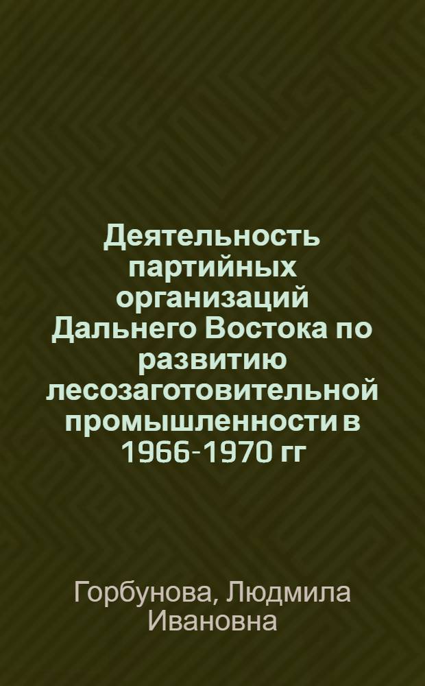 Деятельность партийных организаций Дальнего Востока по развитию лесозаготовительной промышленности в 1966-1970 гг. : Автореф. дис. на соиск. учен. степ. канд. ист. наук : (07.00.01)