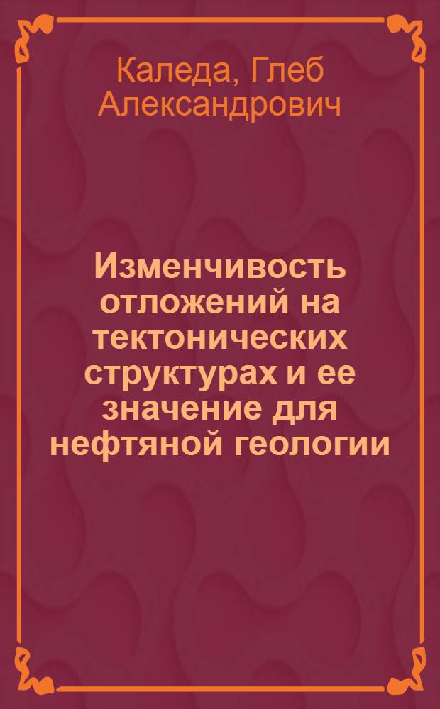 Изменчивость отложений на тектонических структурах и ее значение для нефтяной геологии : Автореф. дис. на соиск. учен. степ. д-ра геол.-минерал. наук : (04.00.21)