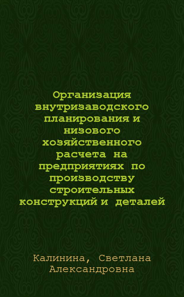 Организация внутризаводского планирования и низового хозяйственного расчета на предприятиях по производству строительных конструкций и деталей : Учеб. пособие