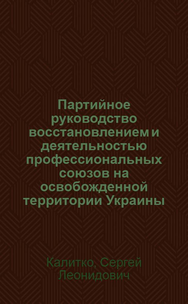 Партийное руководство восстановлением и деятельностью профессиональных союзов на освобожденной территории Украины (1943-1945 гг.) : Автореф. дис. на соиск. учен. степ. канд. ист. наук : (07.00.01)