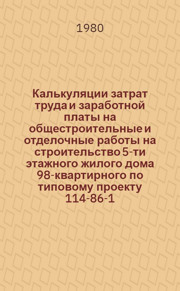 Калькуляции затрат труда и заработной платы на общестроительные и отделочные работы на строительство 5-ти этажного жилого дома 98-квартирного по типовому проекту 114-86-1
