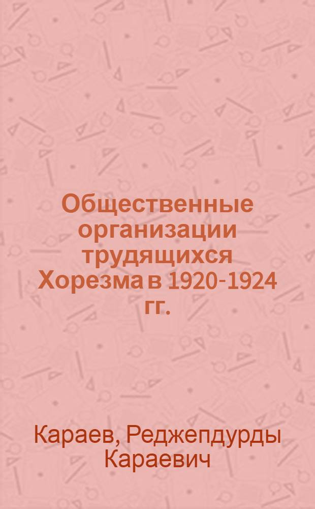 Общественные организации трудящихся Хорезма в 1920-1924 гг. : (Из опыта некапиталист. развития республики)
