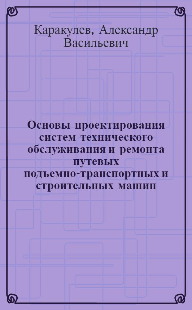 Основы проектирования систем технического обслуживания и ремонта путевых подъемно-транспортных и строительных машин : Учеб. пособие