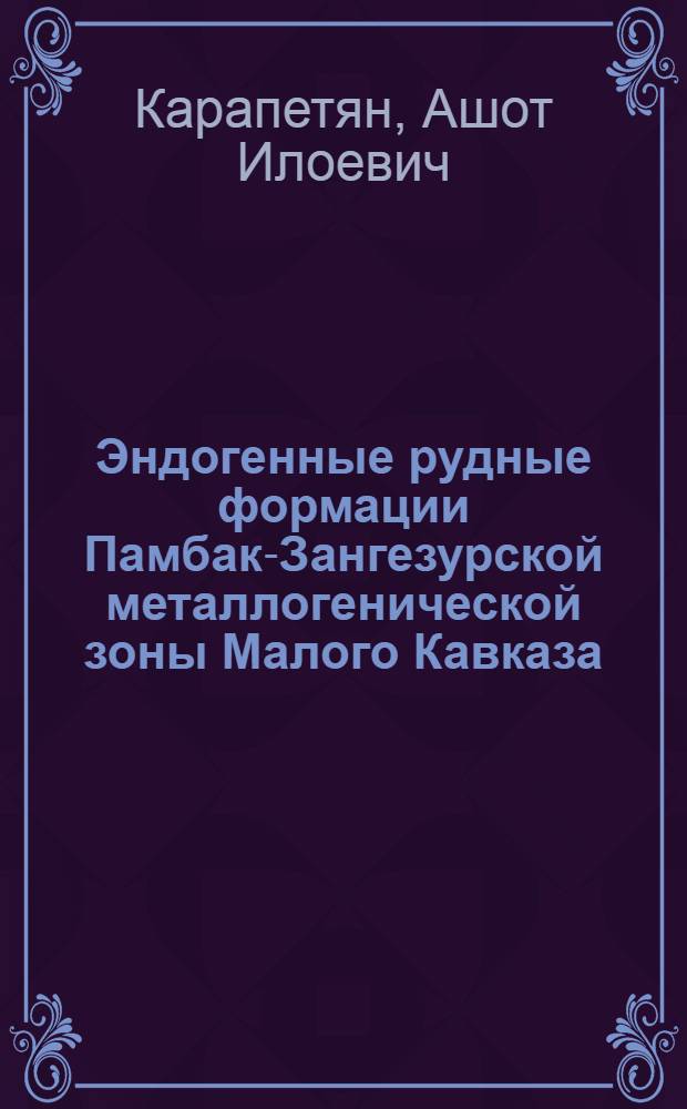 Эндогенные рудные формации Памбак-Зангезурской металлогенической зоны Малого Кавказа : Автореф. дис. на соиск. учен. степ. д. г.-м. н