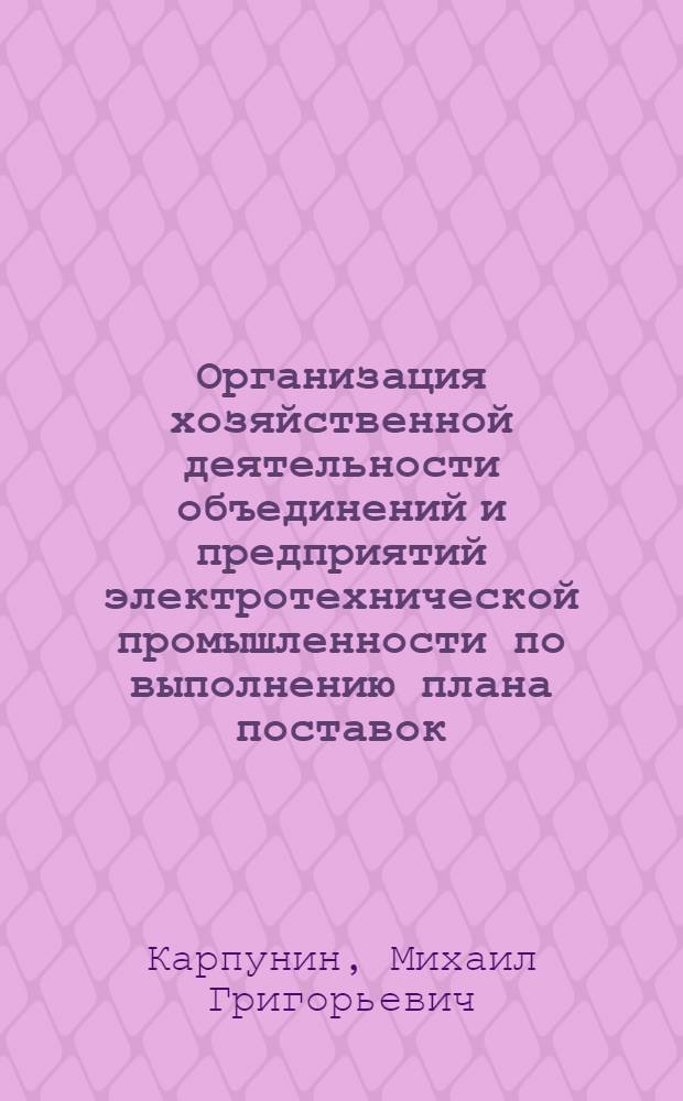 Организация хозяйственной деятельности объединений и предприятий электротехнической промышленности по выполнению плана поставок
