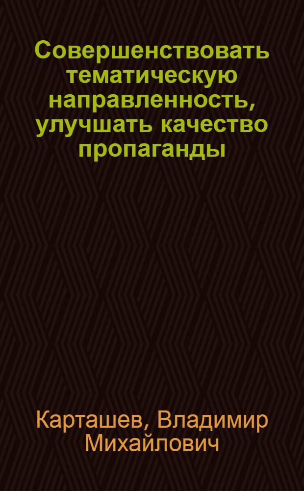 Совершенствовать тематическую направленность, улучшать качество пропаганды : (Обзор. рец. на лекции по внеш. политике СССР и междунар. отношениям)