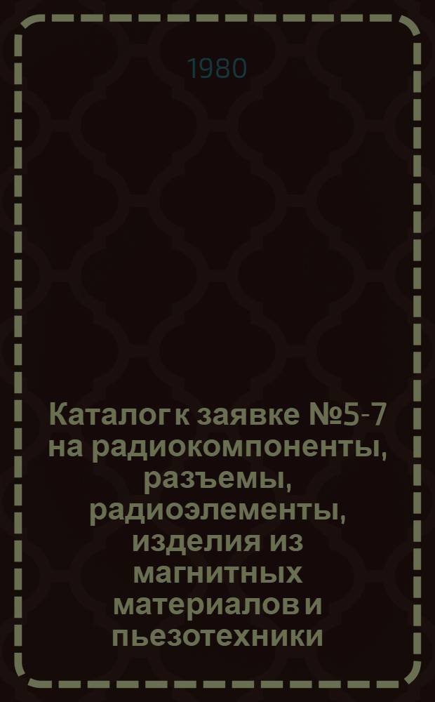 Каталог к заявке № 5-7 на радиокомпоненты, разъемы, радиоэлементы, изделия из магнитных материалов и пьезотехники