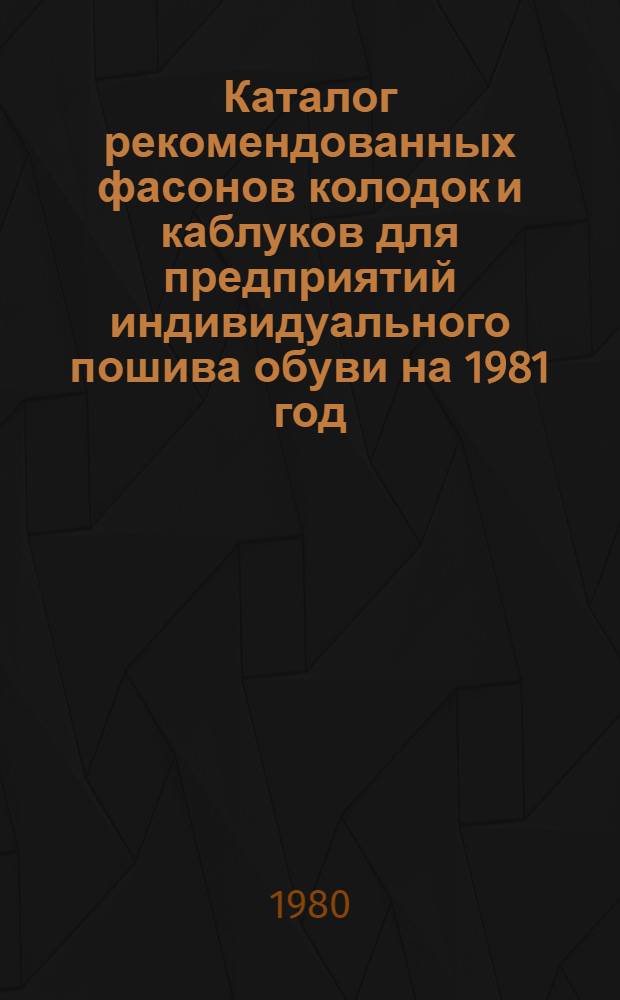 Каталог рекомендованных фасонов колодок и каблуков для предприятий индивидуального пошива обуви на 1981 год