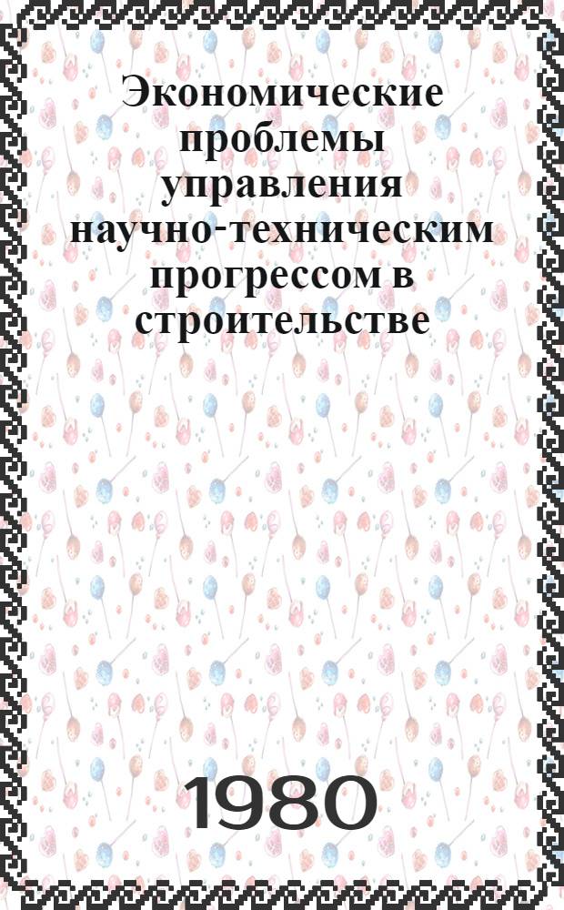 Экономические проблемы управления научно-техническим прогрессом в строительстве : Автореф. дис. на соиск. учен. степ. д-ра экон. наук : (08.00.05)