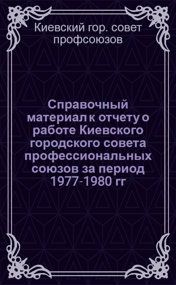 Справочный материал к отчету о работе Киевского городского совета профессиональных союзов за период 1977-1980 гг. : Делегату II Киев. гор. межсоюз. конф. профсоюзов