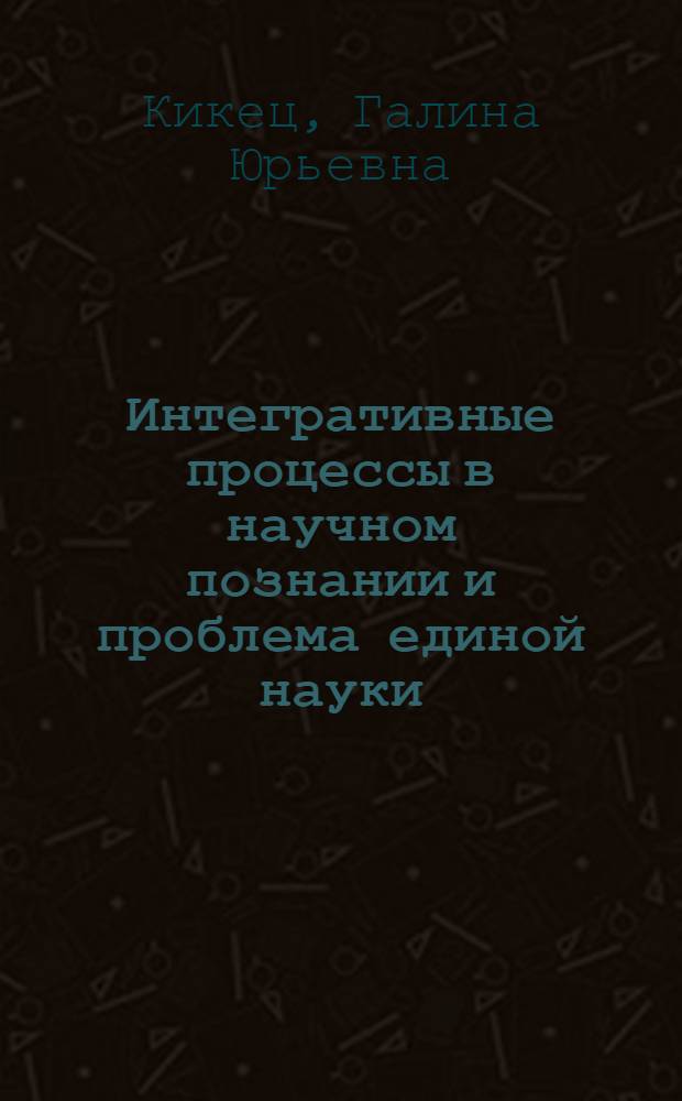 Интегративные процессы в научном познании и проблема единой науки : Автореф. дис. на соиск. учен. степ. д-ра филос. наук : (09.00.01)