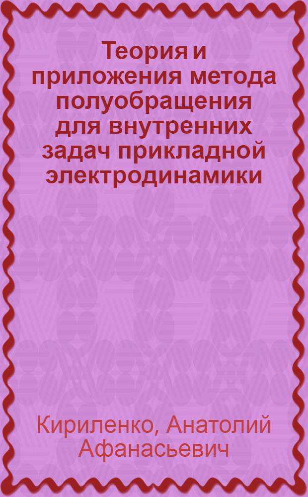 Теория и приложения метода полуобращения для внутренних задач прикладной электродинамики : Автореф. дис. на соиск. учен. степ. д-ра физ.-мат. наук : (01.04.03)