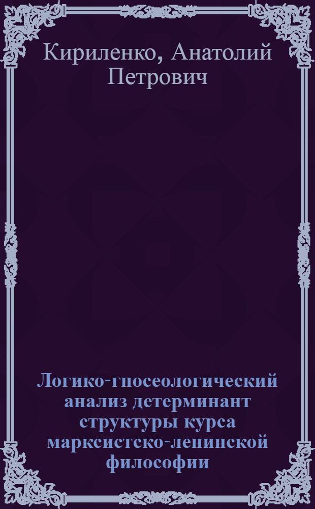 Логико-гносеологический анализ детерминант структуры курса марксистско-ленинской философии : Автореф. дис. на соиск. учен. степ. канд. филос. наук : (09.00.01)
