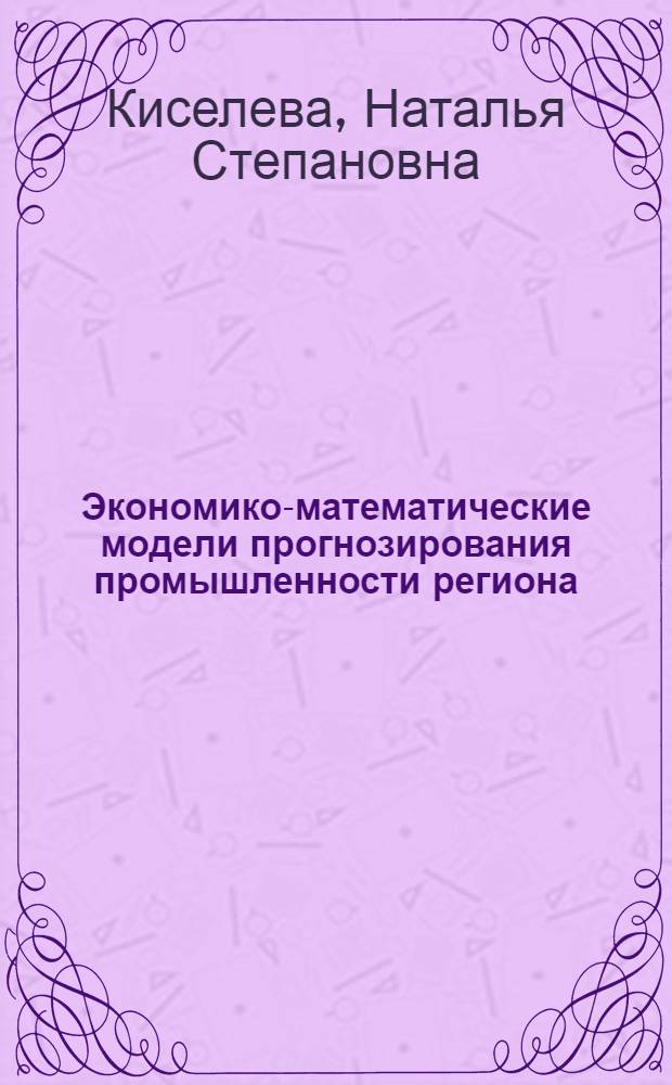 Экономико-математические модели прогнозирования промышленности региона : Автореф. дис. на соиск. учен. степ. канд. экон. наук : (08.00.13)