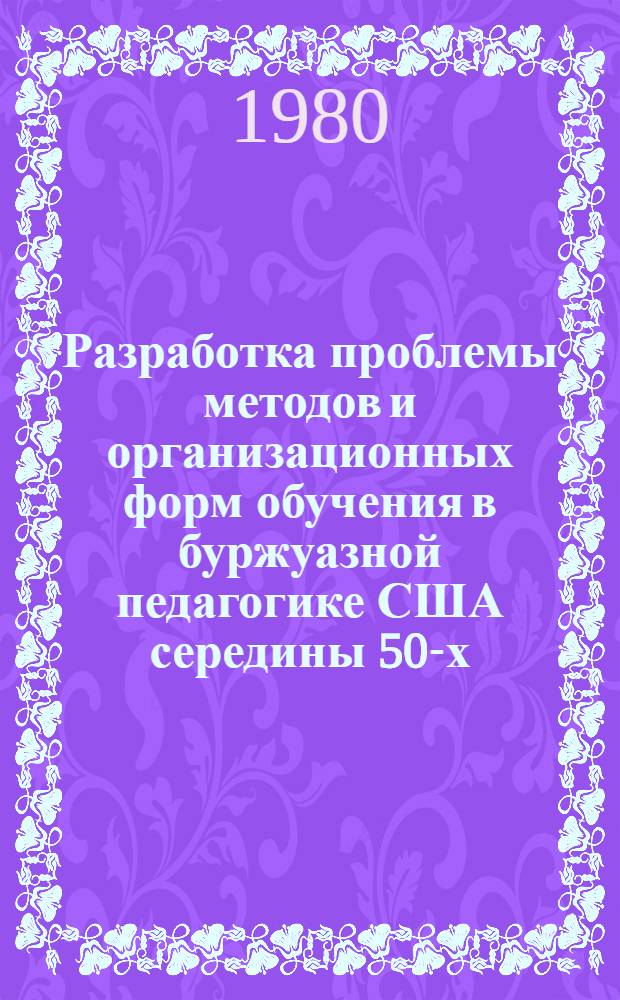 Разработка проблемы методов и организационных форм обучения в буржуазной педагогике США середины 50-х - середины 70-х гг. ХХ в. : (На материале школ. предметов естеств.-науч. цикла) : Автореф. дис. на соиск. учен. степ. канд. пед. наук : (13.00.01)