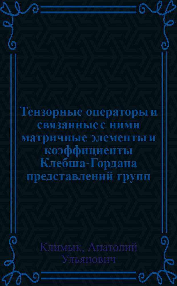Тензорные операторы и связанные с ними матричные элементы и коэффициенты Клебша-Гордана представлений групп : Автореф. дис. на соиск. учен. степ. д-ра физ.-мат. наук : (01.04.02)