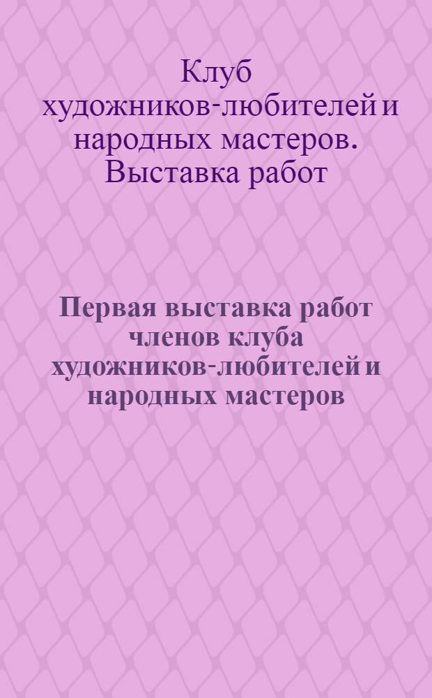 Первая выставка работ членов клуба художников-любителей и народных мастеров : Каталог