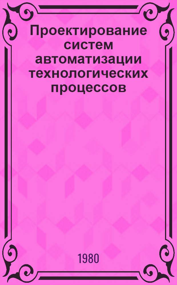 Проектирование систем автоматизации технологических процессов : (Справ. пособие)