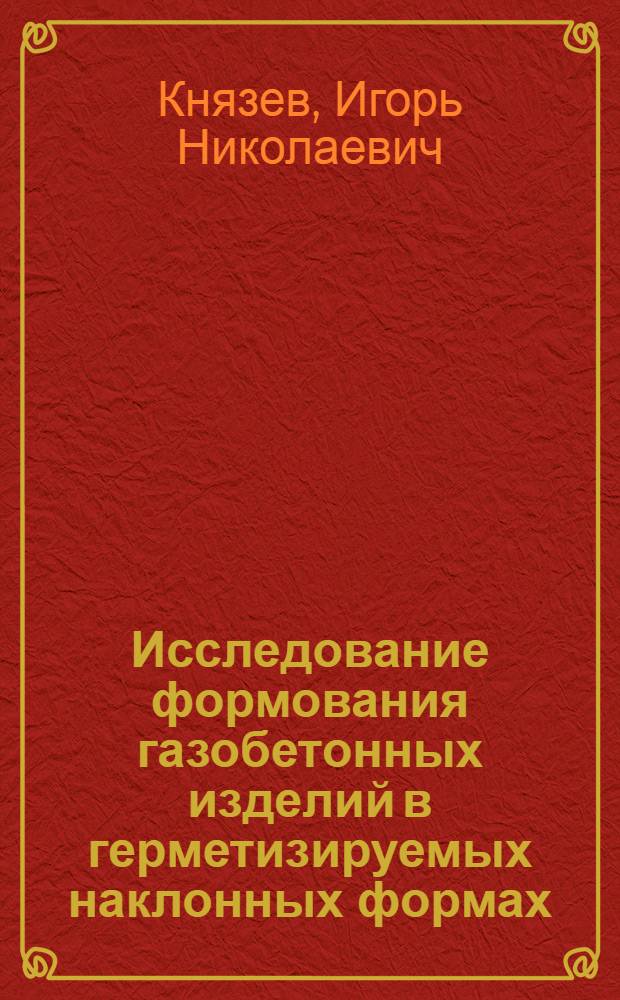 Исследование формования газобетонных изделий в герметизируемых наклонных формах : Автореф. дис. на соиск. учен. степ. к. т. н