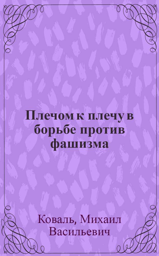 Плечом к плечу в борьбе против фашизма : (Ратное и труд. содружество укр. народа с брат. народами СССР)