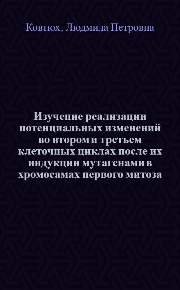 Изучение реализации потенциальных изменений во втором и третьем клеточных циклах после их индукции мутагенами в хромосамах первого митоза : Автореф. дис. на соиск. учен. степ. канд. биол. наук : (03.00.15)