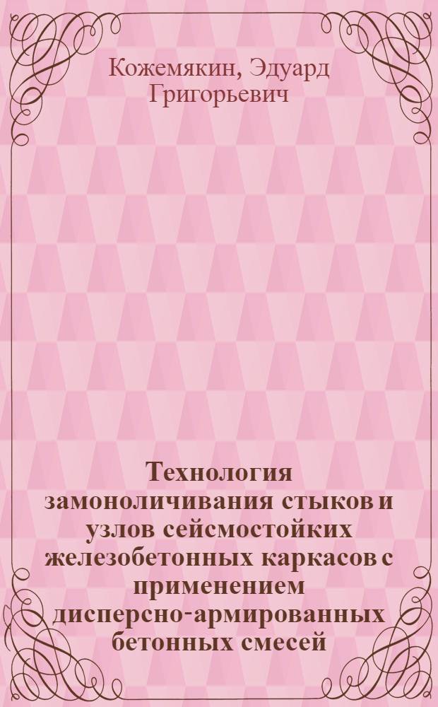 Технология замоноличивания стыков и узлов сейсмостойких железобетонных каркасов с применением дисперсно-армированных бетонных смесей : Автореф. дис. на соиск. учен. степ. канд. техн. наук : (05.23.08)