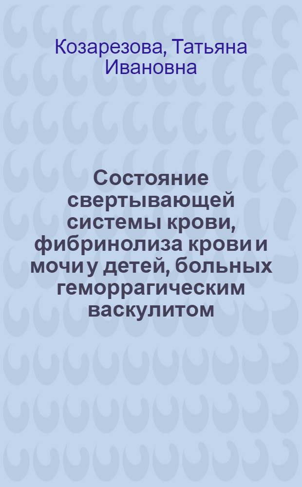 Состояние свертывающей системы крови, фибринолиза крови и мочи у детей, больных геморрагическим васкулитом : Автореф. дис. на соиск. учен. степ. канд. мед. наук : (14.00.09)