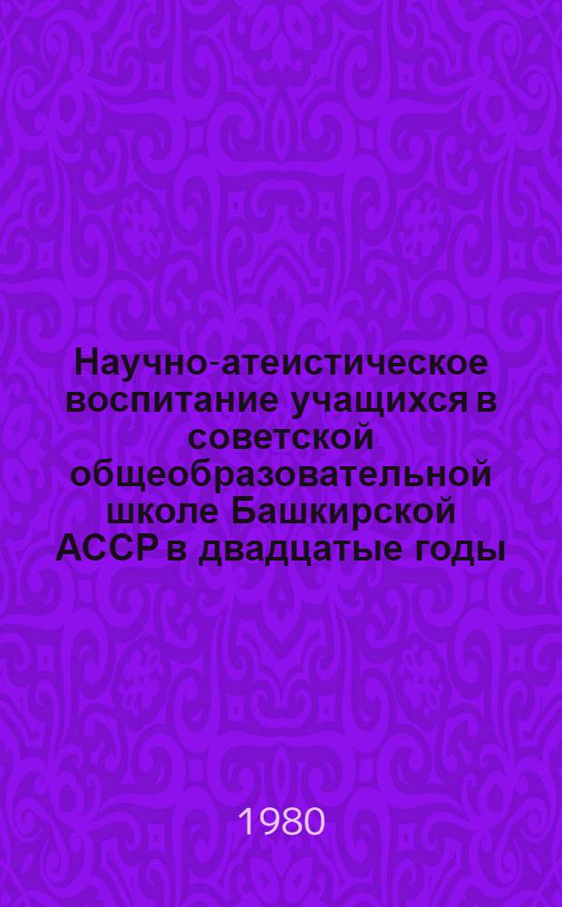 Научно-атеистическое воспитание учащихся в советской общеобразовательной школе Башкирской АССР в двадцатые годы : Автореф. дис. на соиск. учен. степ. канд. пед. наук : (13.00.01)