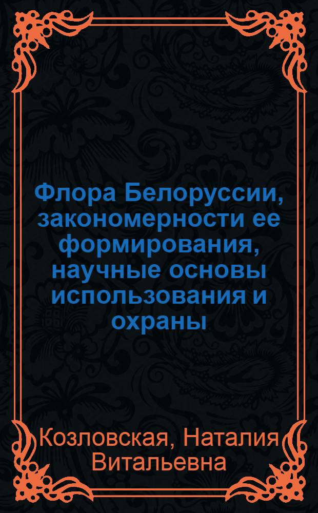 Флора Белоруссии, закономерности ее формирования, научные основы использования и охраны : Автореф. дис. на соиск. учен. степ. д-ра биол. наук : (03.00.05)