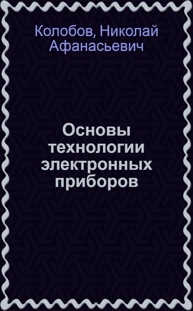 Основы технологии электронных приборов : Учеб. пособие по спец. "Полупроводникое и электровакуум. машиностроение"