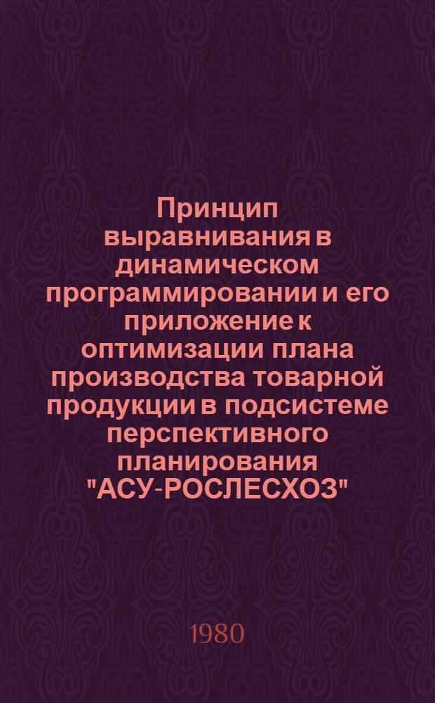 Принцип выравнивания в динамическом программировании и его приложение к оптимизации плана производства товарной продукции в подсистеме перспективного планирования "АСУ-РОСЛЕСХОЗ" : Автореф. дис. на соиск. учен. степ. к. т. н
