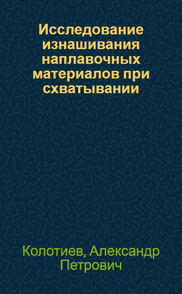 Исследование изнашивания наплавочных материалов при схватывании : Автореф. дис. на соиск. учен. степ. канд. техн. наук : (05.02.04)