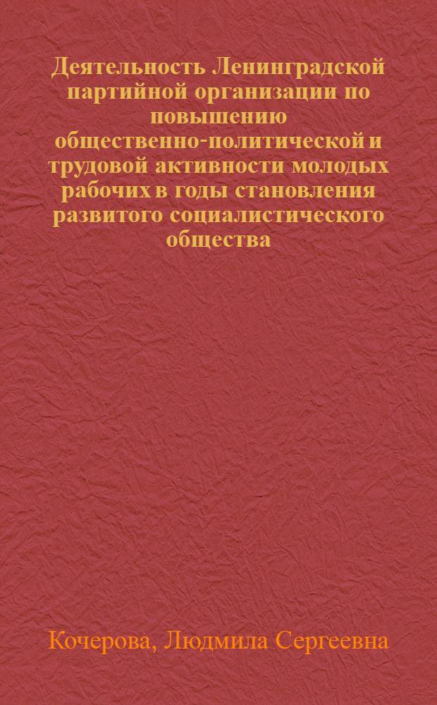 Деятельность Ленинградской партийной организации по повышению общественно-политической и трудовой активности молодых рабочих в годы становления развитого социалистического общества : Автореф. дис. на соиск. учен. степ. канд. ист. наук : (07.00.01)