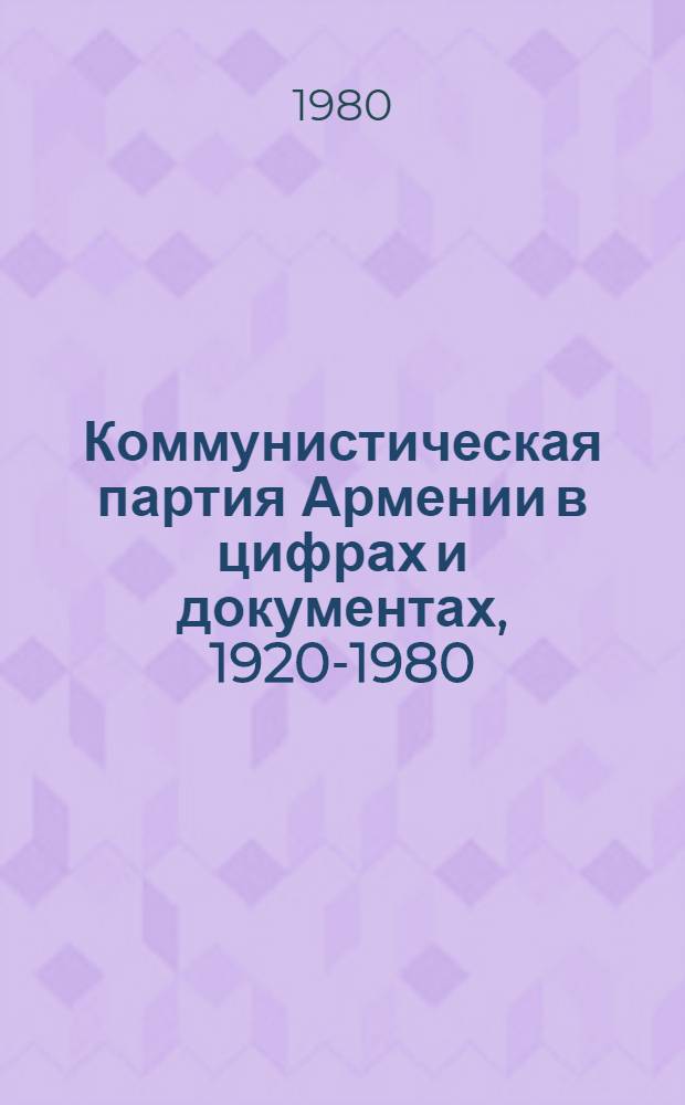 Коммунистическая партия Армении в цифрах и документах, 1920-1980 : Сб. стат. и докум. материалов
